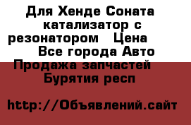 Для Хенде Соната5 катализатор с резонатором › Цена ­ 4 000 - Все города Авто » Продажа запчастей   . Бурятия респ.